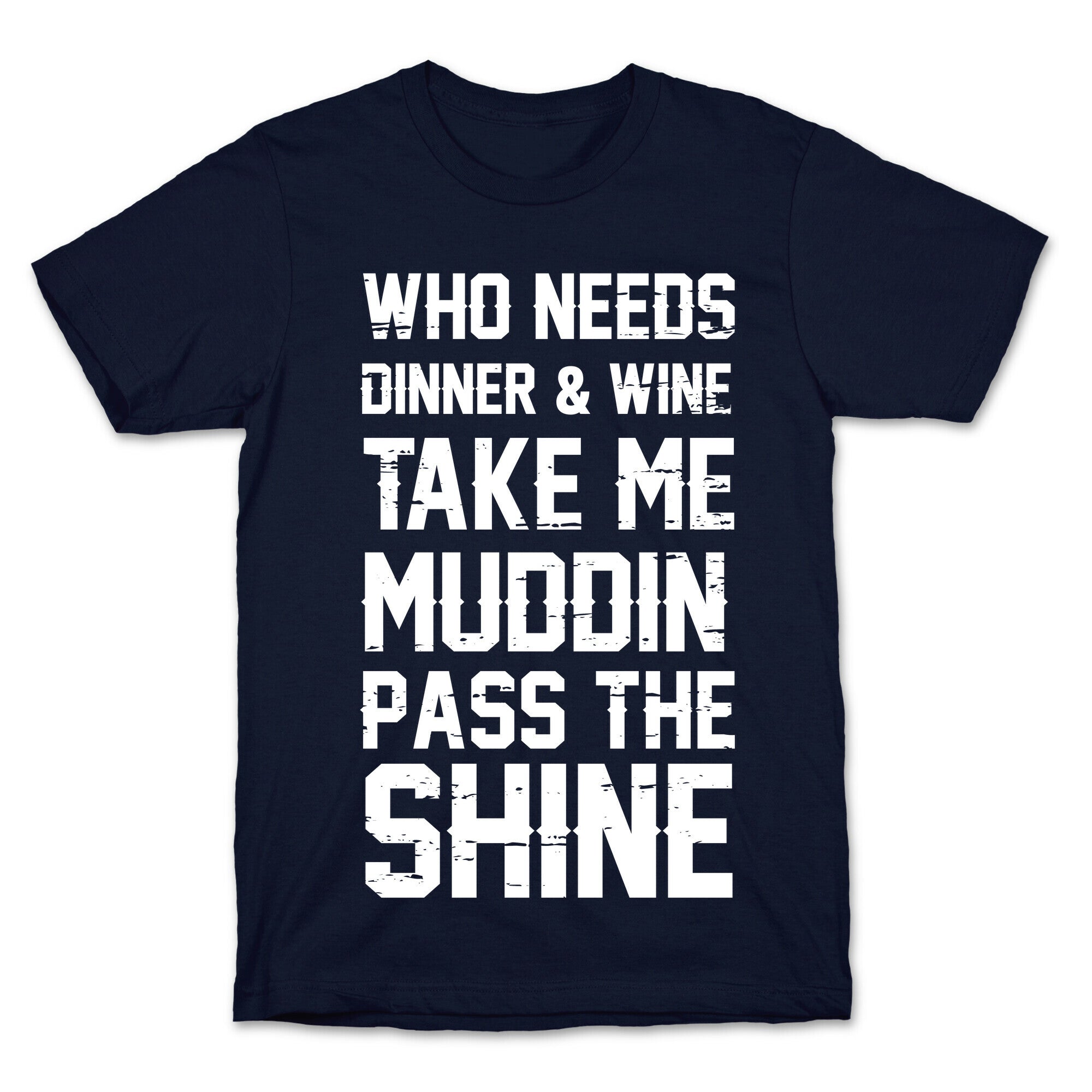 Who Needs Dinner And Wine Take Me Muddin and Pass The Shine T-Shirt